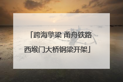 跨海擎梁 甬舟铁路西堠门大桥钢梁开架