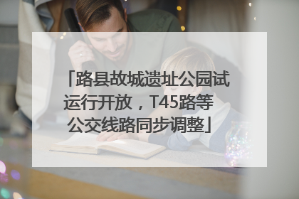 路县故城遗址公园试运行开放，T45路等公交线路同步调整