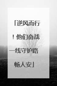 逆风而行！他们奋战一线守护路畅人安