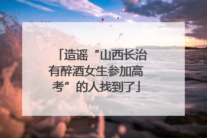 造谣“山西长治有醉酒女生参加高考”的人找到了