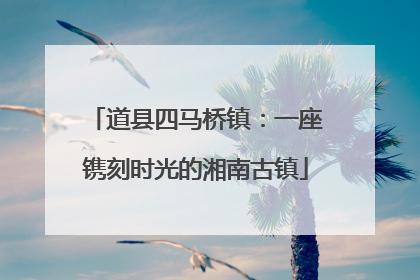道县四马桥镇：一座镌刻时光的湘南古镇