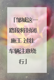 邹城这一路段将封闭施工 过往车辆注意绕行