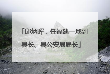 邱炳晖，任福建一地副县长、县公安局局长