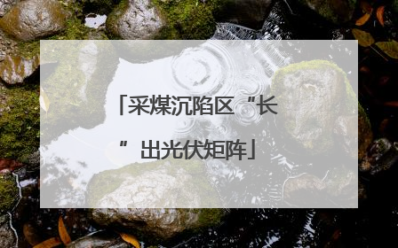 采煤沉陷区“长”出光伏矩阵