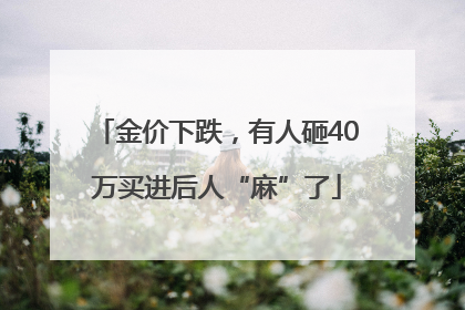 金价下跌，有人砸40万买进后人“麻”了