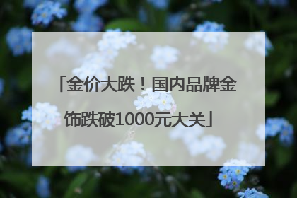 金价大跌！国内品牌金饰跌破1000元大关