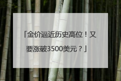 金价逼近历史高位！又要涨破3500美元？
