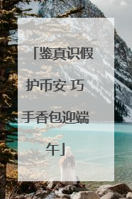 鉴真识假护币安 巧手香包迎端午