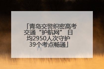 青岛交警织密高考交通“护航网” 日均2950人次守护39个考点畅通