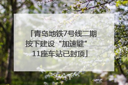 青岛地铁7号线二期按下建设“加速键” 11座车站已封顶