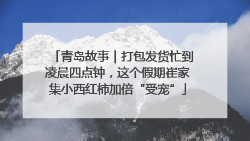 青岛故事｜打包发货忙到凌晨四点钟，这个假期崔家集小西红柿加倍“受宠”