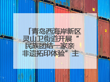 青岛西海岸新区灵山卫街道开展“民族团结一家亲 非遗拓印体验”主题活动