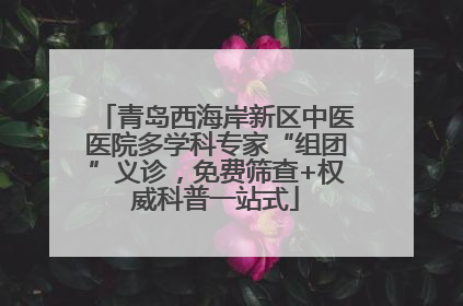 青岛西海岸新区中医医院多学科专家“组团”义诊，免费筛查+权威科普一站式