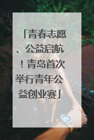 青春志愿、公益启航！青岛首次举行青年公益创业赛