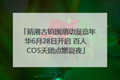 靖港古镇国潮动漫嘉年华6月28日开启 百人COS天团点燃夏夜