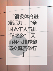 银发体育迸发活力，“全国老年人气排球之乡” 天山杯气排球邀请交流赛举行