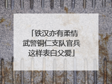 铁汉亦有柔情 武警铜仁支队官兵这样表白父爱