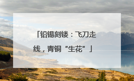 铅锡刻镂：飞刀走线，青铜“生花”