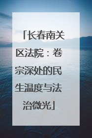 长春南关区法院：卷宗深处的民生温度与法治微光