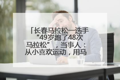 长春马拉松一选手“49岁跑了48次马拉松”，当事人：从小喜欢运动，用马拉松感受大自然