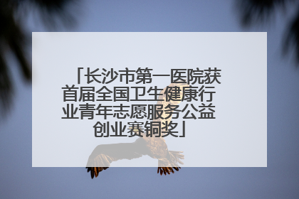 长沙市第一医院获首届全国卫生健康行业青年志愿服务公益创业赛铜奖