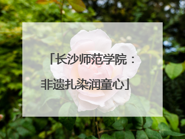 长沙师范学院：非遗扎染润童心