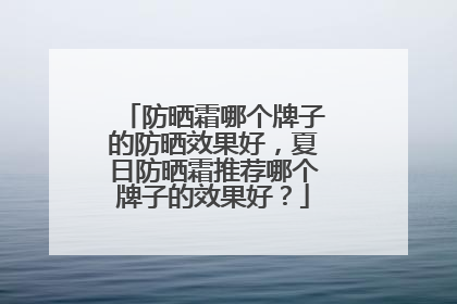 防晒霜哪个牌子的防晒效果好，夏日防晒霜推荐哪个牌子的效果好？