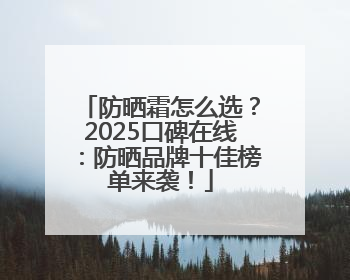 防晒霜怎么选？2025口碑在线：防晒品牌十佳榜单来袭！