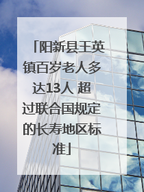 阳新县王英镇百岁老人多达13人 超过联合国规定的长寿地区标准