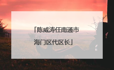 陈威涛任南通市海门区代区长