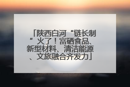 陕西白河“链长制”火了！富硒食品、新型材料、清洁能源、文旅融合齐发力