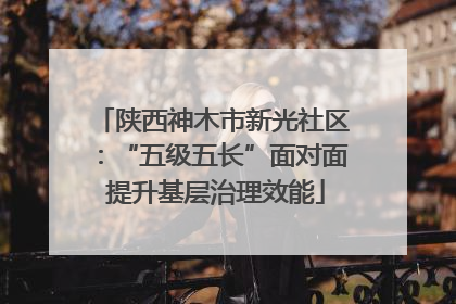 陕西神木市新光社区：“五级五长”面对面 提升基层治理效能