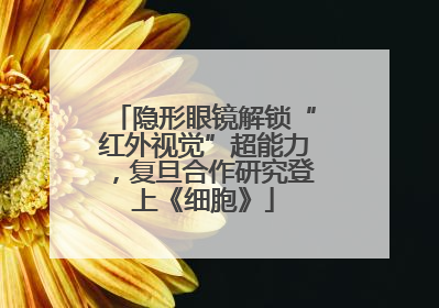 隐形眼镜解锁“红外视觉”超能力，复旦合作研究登上《细胞》
