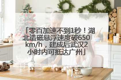 零百加速不到1秒！湖北造磁悬浮速度破650km/h，建成后武汉2小时内可抵达广州