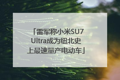 雷军称小米SU7 Ultra成为纽北史上最速量产电动车