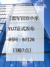 雷军官宣小米YU7正式发布时间：6月26日晚7点