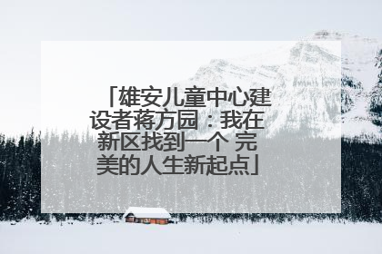 雄安儿童中心建设者蒋方园：我在新区找到一个 完美的人生新起点