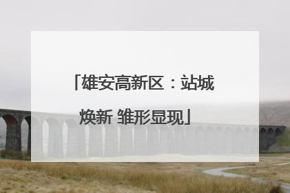 雄安高新区：站城焕新 雏形显现