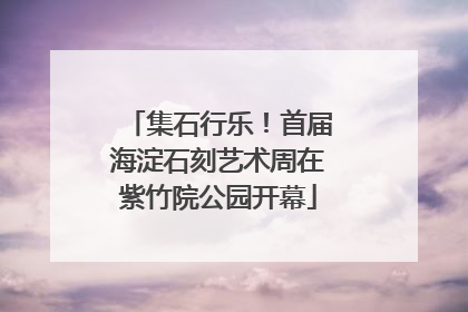 集石行乐！首届海淀石刻艺术周在紫竹院公园开幕