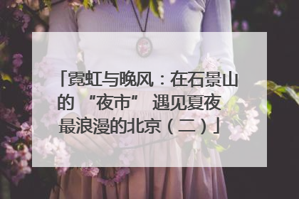 霓虹与晚风：在石景山的 “夜市” 遇见夏夜最浪漫的北京（二）