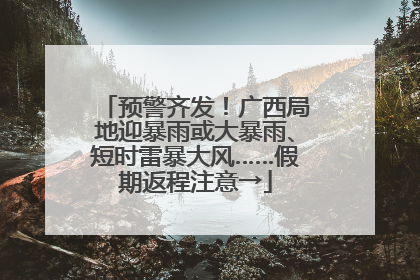 预警齐发！广西局地迎暴雨或大暴雨、短时雷暴大风……假期返程注意→