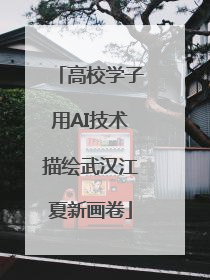 高校学子用AI技术描绘武汉江夏新画卷