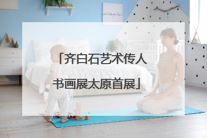 齐白石艺术传人书画展太原首展