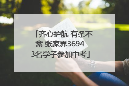 齐心护航 有条不紊 张家界36943名学子参加中考