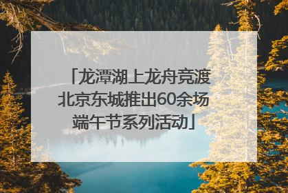 龙潭湖上龙舟竞渡 北京东城推出60余场端午节系列活动