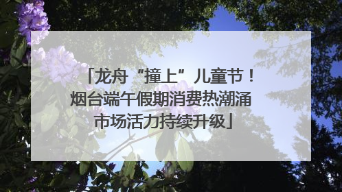 龙舟“撞上”儿童节！烟台端午假期消费热潮涌 市场活力持续升级