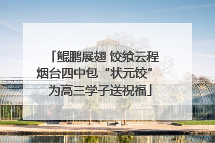 鲲鹏展翅 饺飨云程 烟台四中包“状元饺” 为高三学子送祝福
