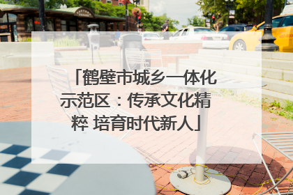 鹤壁市城乡一体化示范区：传承文化精粹 培育时代新人