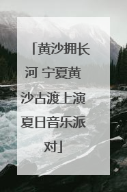 黄沙拥长河 宁夏黄沙古渡上演夏日音乐派对