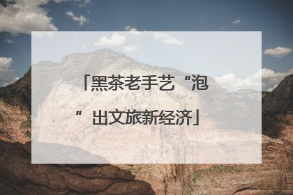 黑茶老手艺“泡”出文旅新经济